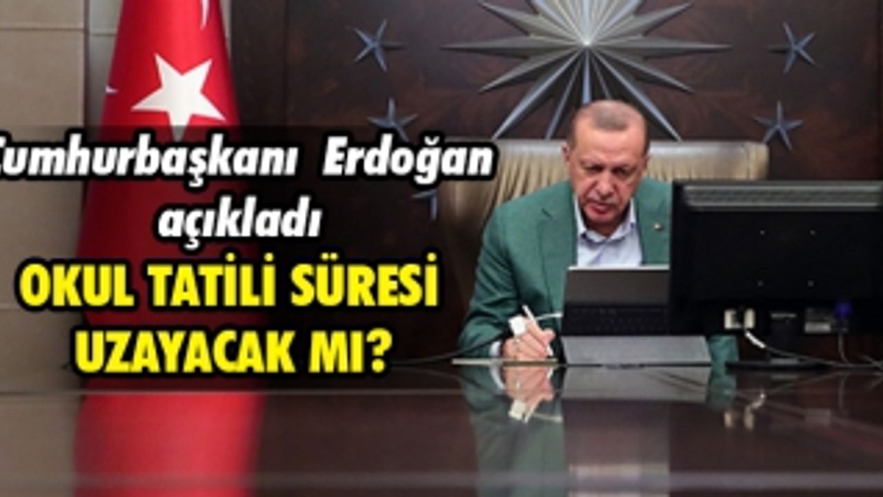 CUMHURBAŞKANI ERDOĞAN AÇIKLADI OKUL TATİL SÜRESİ UZAYACAK MI?