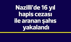 Nazilli’de 16 yıl hapis cezası ile aranan şahıs yakalandı
