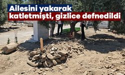 Ailesini yakarak katletmişti, gizlice defnedildi