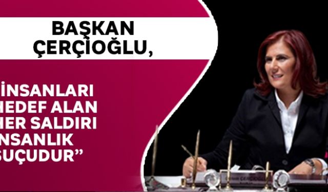 Başkan Çerçioğlu, İnsanları hedef alan her saldırı insanlık suçudur""