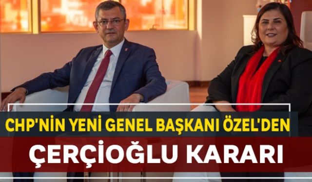 CHP'nin Yeni Genel Başkanı Özel'den Çerçioğlu kararı