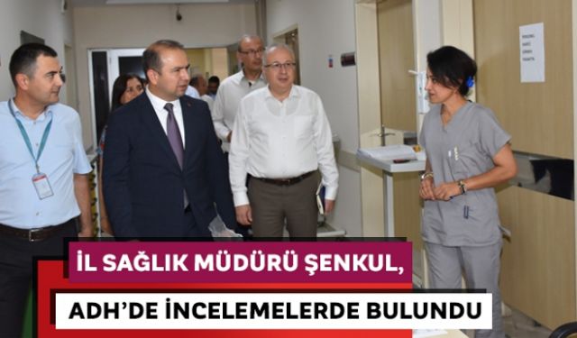 İl Sağlık Müdürü Şenkul, ADH´de incelemelerde bulundu