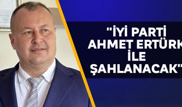 "İYİ Parti Ahmet Ertürk ile Şahlanacak"