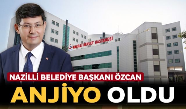 Nazilli Belediye Başkanı Özcan anjiyo oldu
