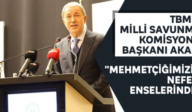 TBMM Milli Savunma Komisyonu Başkanı Akar: "Mehmetçiğimizin nefesi enselerinde"