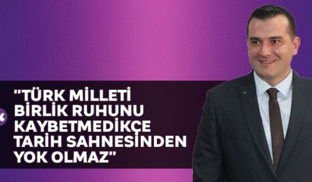 "Türk milleti birlik ruhunu kaybetmedikçe tarih sahnesinden yok olmaz"