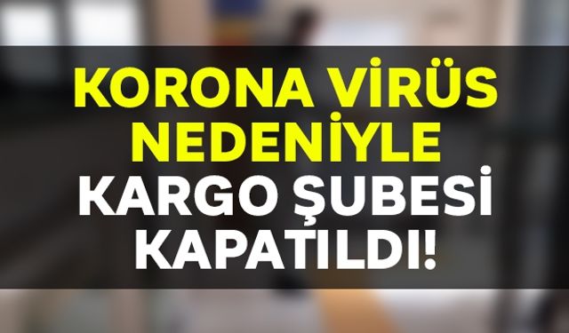 Kargo şubesi korona virüs nedeni ile kapatıldı