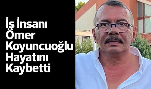 Söke’nin Sevilen İş İnsanı Ömer Koyuncuoğlu Hayatını Kaybetti