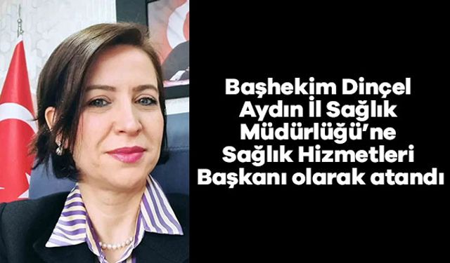 Başhekim Dinçel Aydın İl Sağlık Müdürlüğü’ne Sağlık Hizmetleri Başkanı olarak atandı