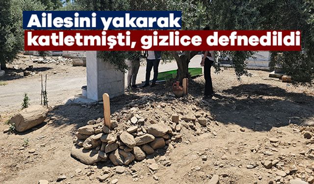 Ailesini yakarak katletmişti, gizlice defnedildi