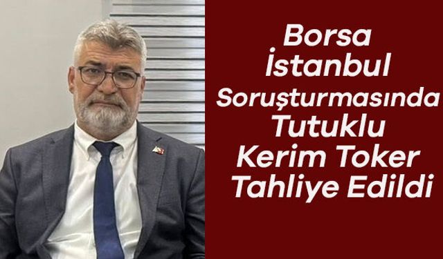 Borsa İstanbul Soruşturmasında Tutuklu Kerim Toker Tahliye Edildi