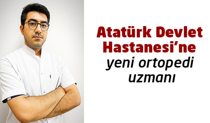 Atatürk Devlet Hastanesi’ne yeni ortopedi uzmanı