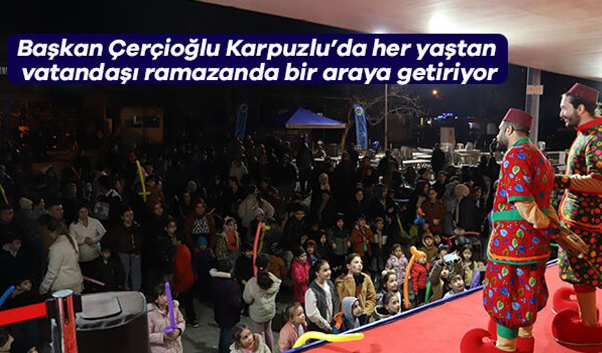 Başkan Çerçioğlu Karpuzlu’da her yaştan vatandaşı ramazanda bir araya getiriyor