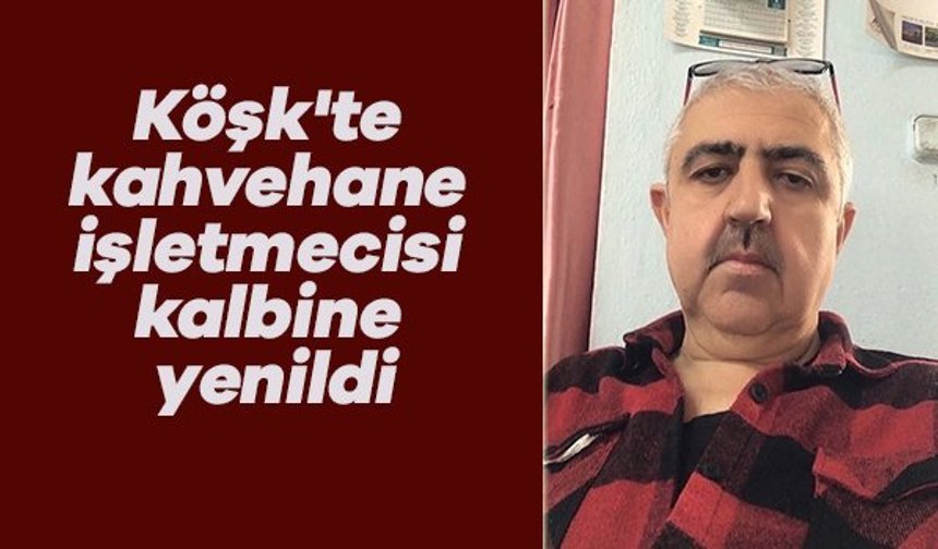 Köşk'te kahvehane işletmecisi kalbine yenildi