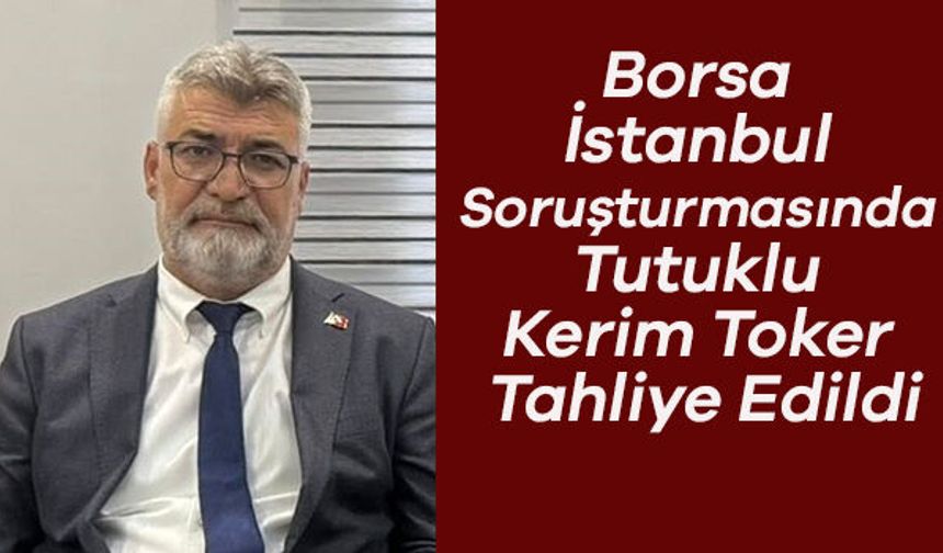 Borsa İstanbul Soruşturmasında Tutuklu Kerim Toker Tahliye Edildi