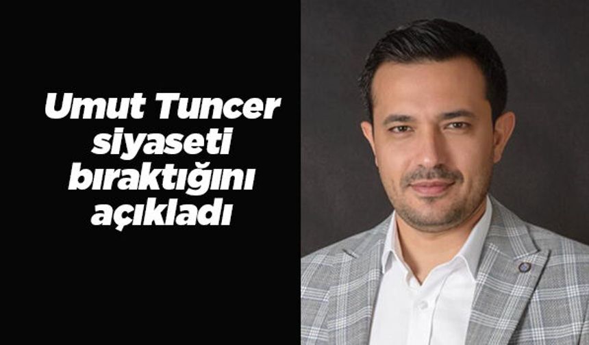 AK Parti MKYK Üyesi Umut Tuncer siyaseti bıraktığını açıkladı